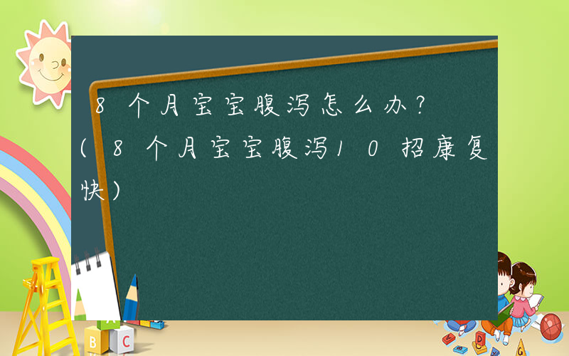 8个月宝宝腹泻怎么办？ (8个月宝宝腹泻10招康复快)